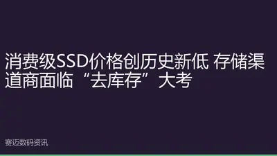 消费级SSD价格创历史新低 存储渠道商面临“去库存”大考