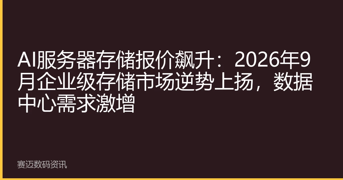 AI服务器存储报价飙升：2026年9月企业级存储市场逆势上扬，数据中心需求激增